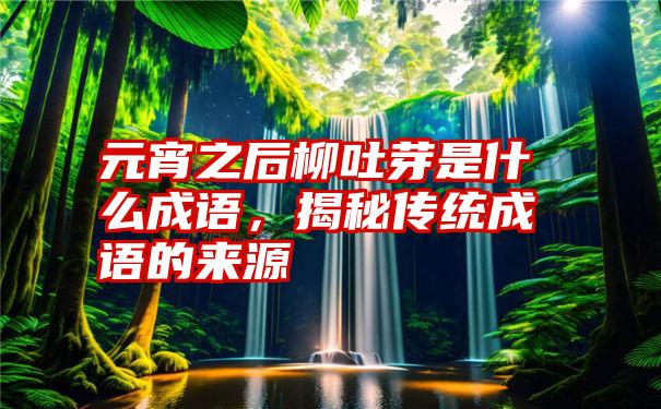 元宵之后柳吐芽是什么成语，揭秘传统成语的来源