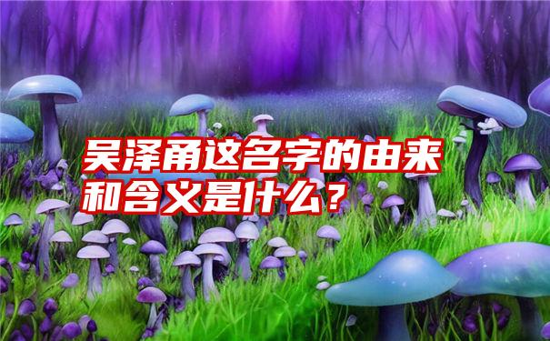 吴泽甬这名字的由来和含义是什么？