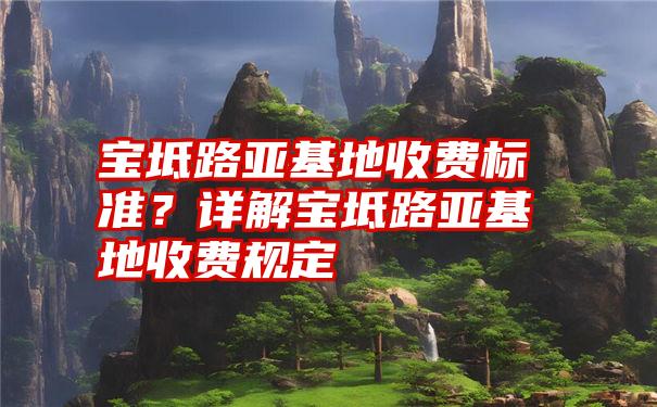 宝坻路亚基地收费标准？详解宝坻路亚基地收费规定