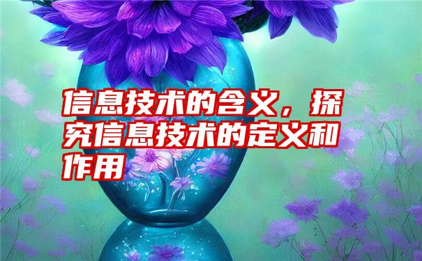 信息技术的含义，探究信息技术的定义和作用