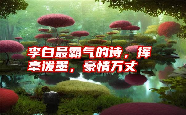 李白最霸气的诗，挥毫泼墨，豪情万丈