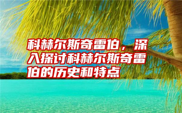 科赫尔斯奇雷伯，深入探讨科赫尔斯奇雷伯的历史和特点