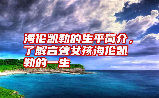 海伦凯勒的生平简介，了解盲聋女孩海伦凯勒的一生