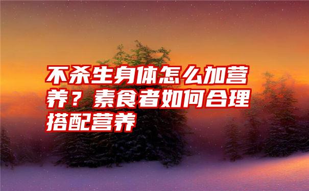 不杀生身体怎么加营养？素食者如何合理搭配营养