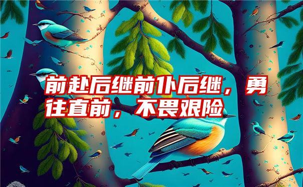 前赴后继前仆后继，勇往直前，不畏艰险