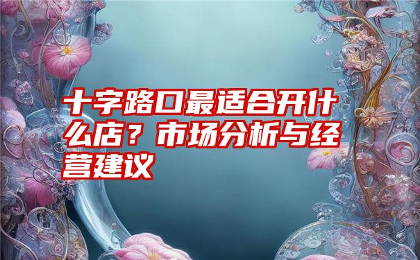 十字路口最适合开什么店？市场分析与经营建议