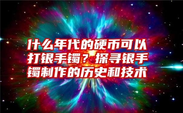 什么年代的硬币可以打银手镯？探寻银手镯制作的历史和技术