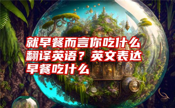 就早餐而言你吃什么翻译英语？英文表达早餐吃什么