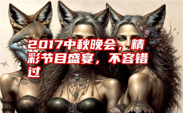 2017中秋晚会，精彩节目盛宴，不容错过