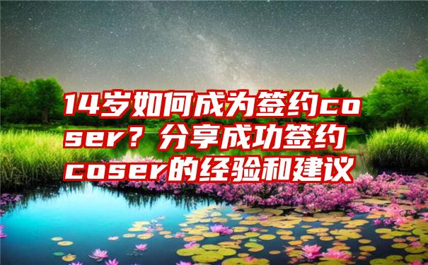 14岁如何成为签约coser？分享成功签约coser的经验和建议