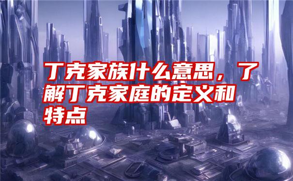 丁克家族什么意思,了解丁克家庭的定义和特点