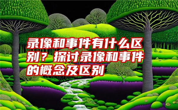 录像和事件有什么区别？探讨录像和事件的概念及区别