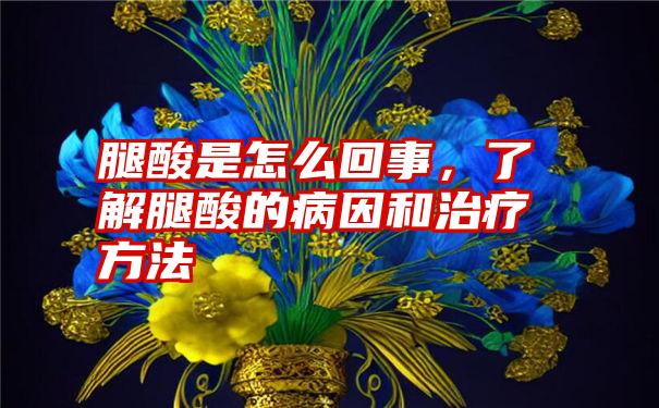 腿酸是怎么回事，了解腿酸的病因和治疗方法