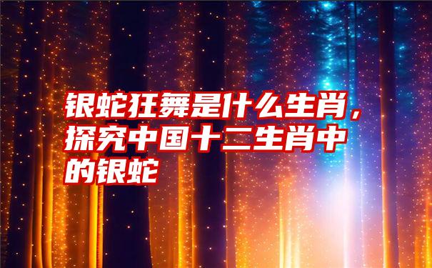 银蛇狂舞是什么生肖,探究中国十二生肖中的银蛇