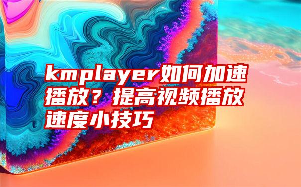 kmplayer如何加速播放？提高视频播放速度小技巧