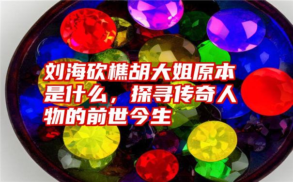 刘海砍樵胡大姐原本是什么，探寻传奇人物的前世今生