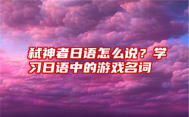 弑神者日语怎么说？学习日语中的游戏名词