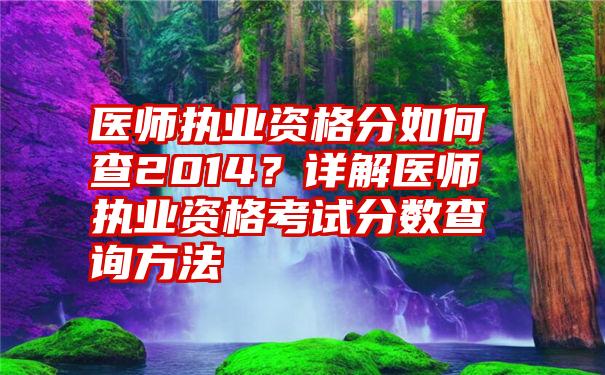 医师执业资格分如何查2014？详解医师执业资格考试分数查询方法