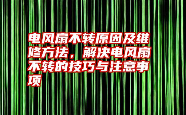 电风扇不转原因及维修方法,解决电风扇不转的技巧与注意事项