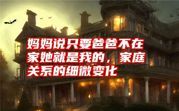 妈妈说只要爸爸不在家她就是我的,家庭关系的细微变化