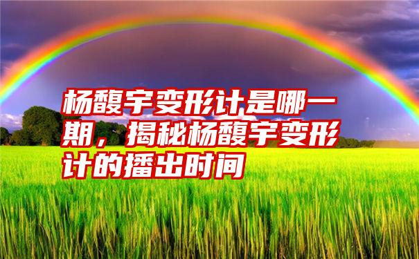 杨馥宇变形计是哪一期,揭秘杨馥宇变形计的播出时间