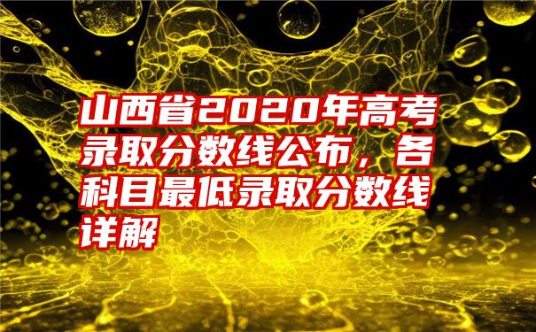 山西省2020年高考录取分数线公布，各科目最低录取分数线详解