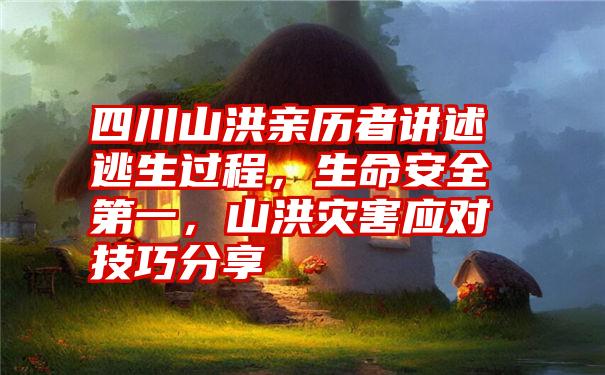 四川山洪亲历者讲述逃生过程，生命安全第一，山洪灾害应对技巧分享