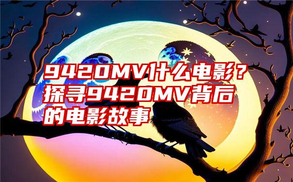 9420MV什么电影？探寻9420MV背后的电影故事