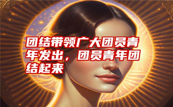 团结带领广大团员青年发出，团员青年团结起来