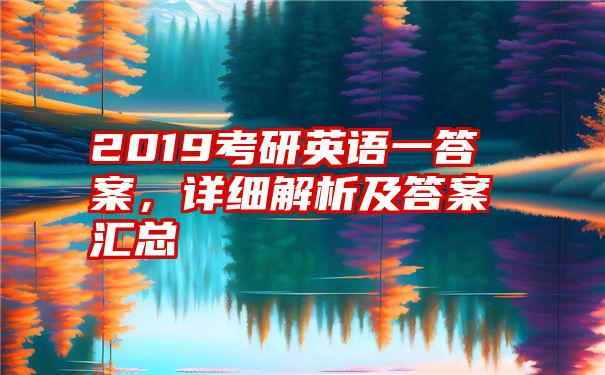 2019考研英语一答案，详细解析及答案汇总