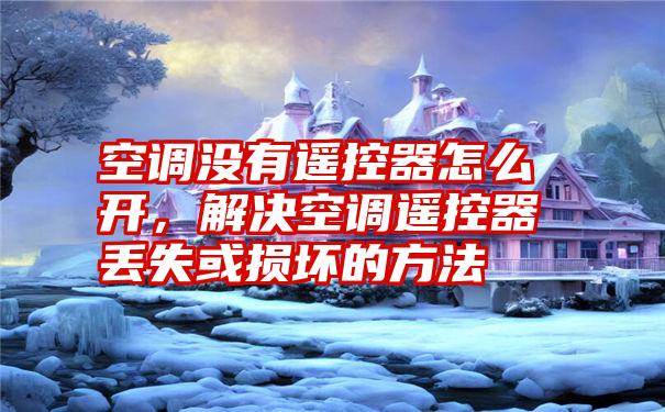 空调没有遥控器怎么开,解决空调遥控器丢失或损坏的方法
