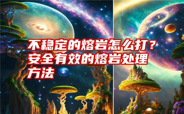 不稳定的熔岩怎么打？安全有效的熔岩处理方法