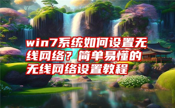 win7系统如何设置无线网络？简单易懂的无线网络设置教程