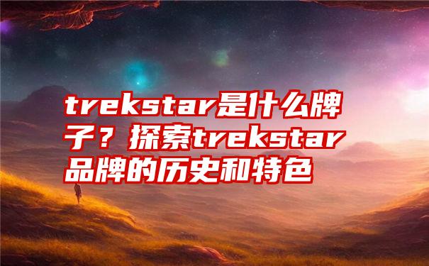 trekstar是什么牌子？探索trekstar品牌的历史和特色