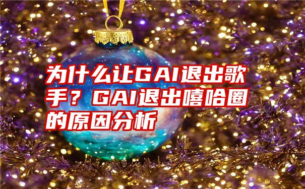 为什么让GAI退出歌手？GAI退出嘻哈圈的原因分析