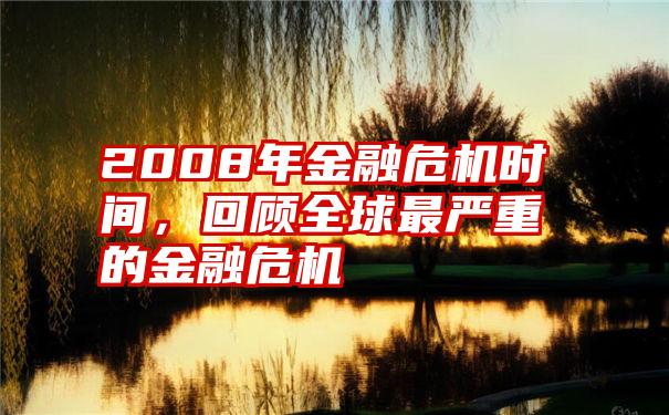 2008年金融危机时间，回顾全球最严重的金融危机