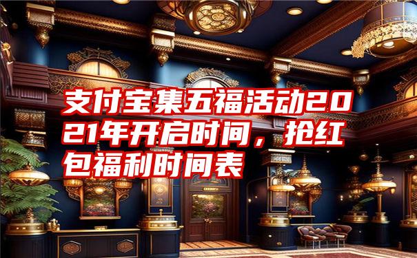 支付宝集五福活动2021年开启时间，抢红包福利时间表