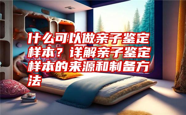 什么可以做亲子鉴定样本？详解亲子鉴定样本的来源和制备方法