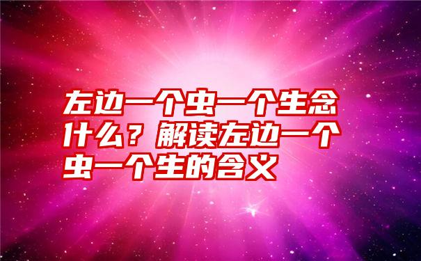 左边一个虫一个生念什么？解读左边一个虫一个生的含义