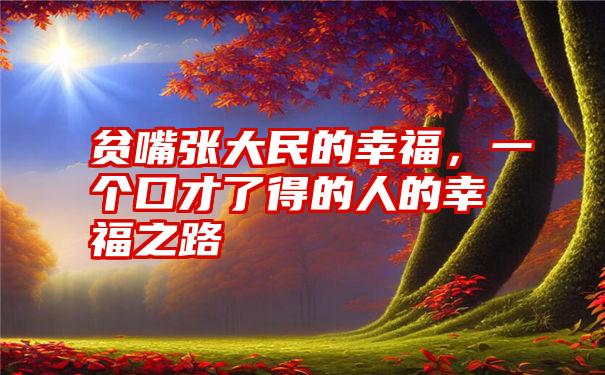 贫嘴张大民的幸福，一个口才了得的人的幸福之路