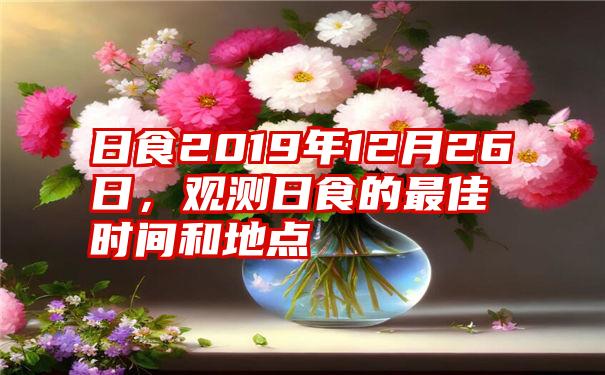 日食2019年12月26日，观测日食的最佳时间和地点