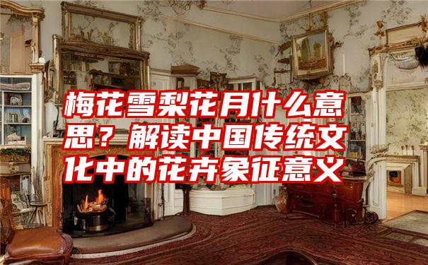 梅花雪梨花月什么意思?解读中国传统文化中的花卉象征意义