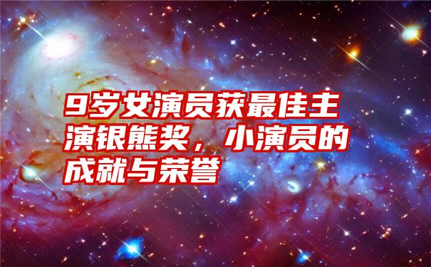 9岁女演员获最佳主演银熊奖,小演员的成就与荣誉