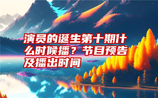 演员的诞生第十期什么时候播？节目预告及播出时间