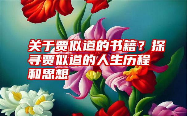 关于贾似道的书籍？探寻贾似道的人生历程和思想