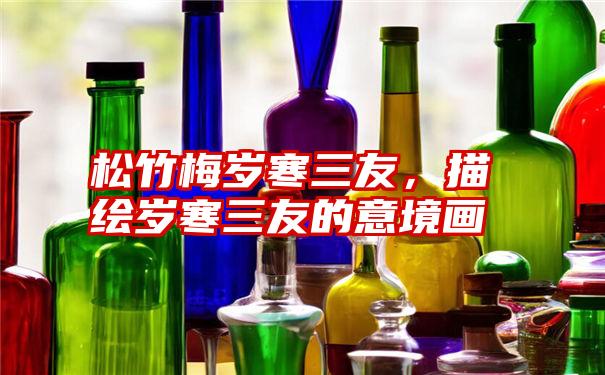 松竹梅岁寒三友,描绘岁寒三友的意境画