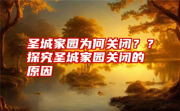 圣城家园为何关闭??探究圣城家园关闭的原因