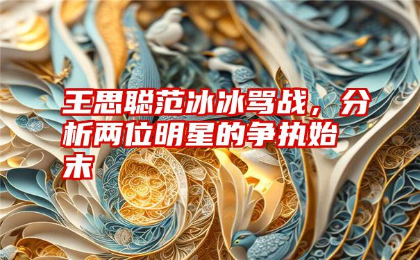 王思聪范冰冰骂战，分析两位明星的争执始末