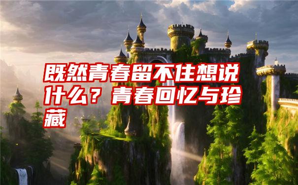 既然青春留不住想说什么?青春回忆与珍藏