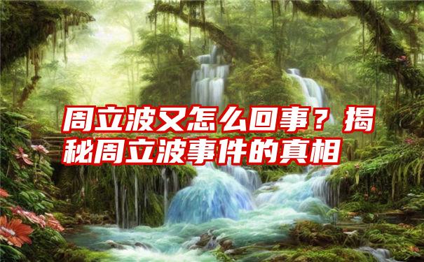 周立波又怎么回事？揭秘周立波事件的真相